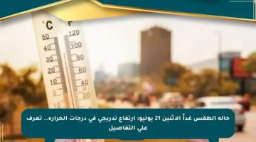 حالة الطقس غداً الاثنين 21 يوليو: ارتفاع تدريجي في درجات الحرارة.. تعرف على التفاصيل